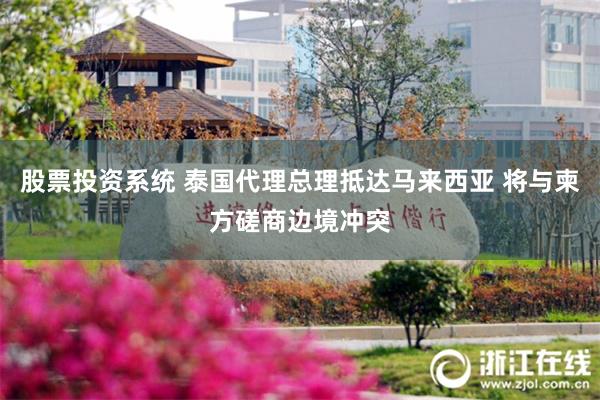 股票投资系统 泰国代理总理抵达马来西亚 将与柬方磋商边境冲突
