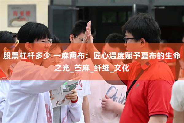 股票杠杆多少 一麻两布：匠心温度赋予夏布的生命之光_苎麻_纤维_文化
