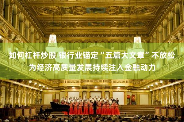 如何杠杆炒股 银行业锚定“五篇大文章”不放松为经济高质量发展持续注入金融动力