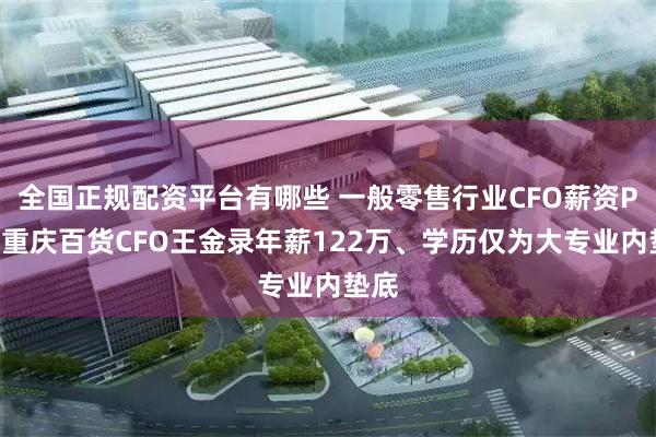 全国正规配资平台有哪些 一般零售行业CFO薪资PK：重庆百货CFO王金录年薪122万、学历仅为大专业内垫底