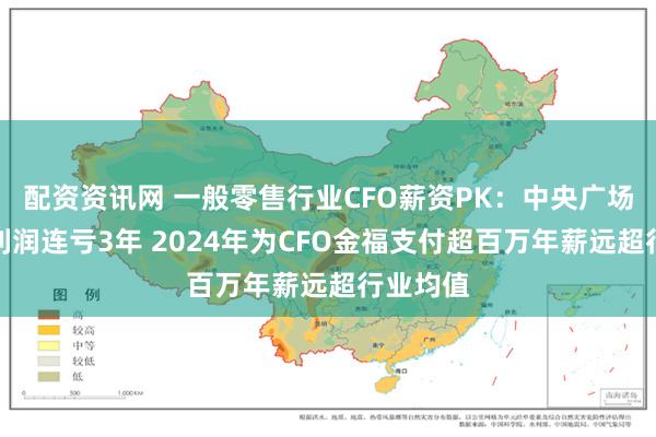 配资资讯网 一般零售行业CFO薪资PK：中央广场归母净利润连亏3年 2024年为CFO金福支付超百万年薪远超行业均值
