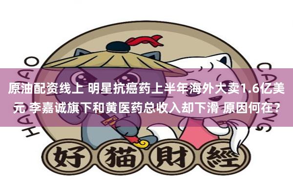 原油配资线上 明星抗癌药上半年海外大卖1.6亿美元 李嘉诚旗下和黄医药总收入却下滑 原因何在？