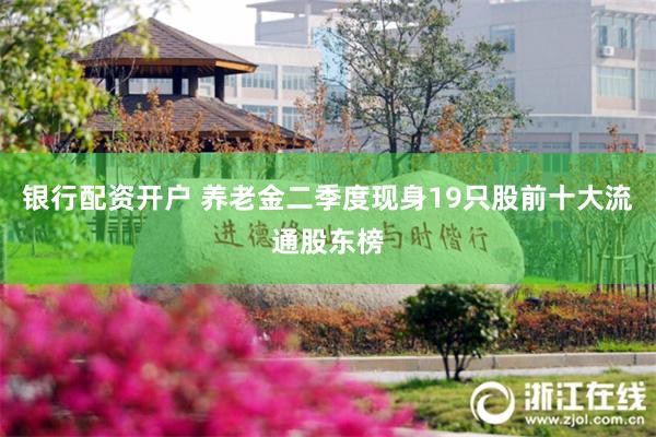 银行配资开户 养老金二季度现身19只股前十大流通股东榜