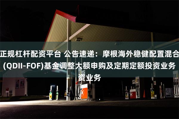 正规杠杆配资平台 公告速递：摩根海外稳健配置混合(QDII-FOF)基金调整大额申购及定期定额投资业务