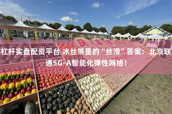 杠杆实盘配资平台 冰丝带里的“丝滑”答案：北京联通5G-A智能化弹性网络！