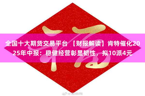 全国十大期货交易平台 【财报解读】肯特催化2025年中报：稳健经营彰显韧性，拟10派4元