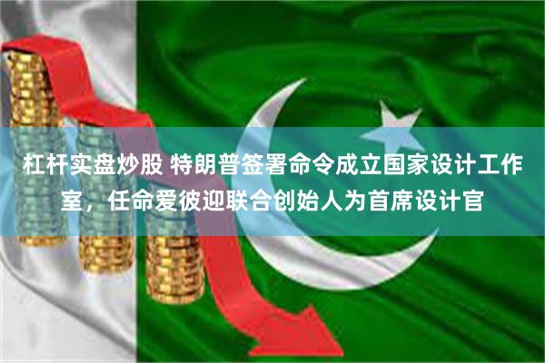 杠杆实盘炒股 特朗普签署命令成立国家设计工作室，任命爱彼迎联合创始人为首席设计官