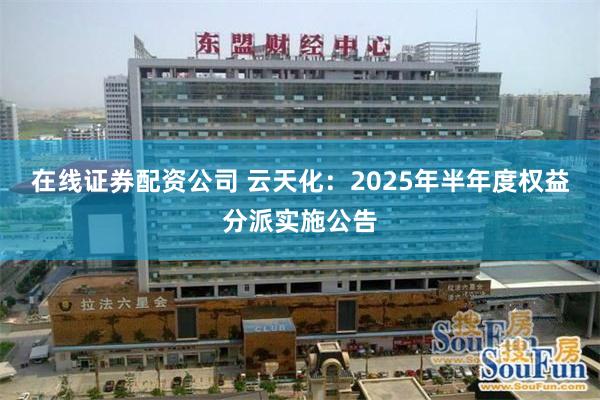 在线证券配资公司 云天化：2025年半年度权益分派实施公告