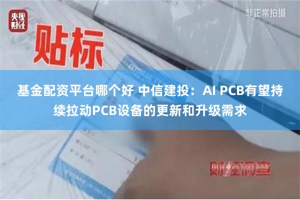 基金配资平台哪个好 中信建投:AI PCB有望持续拉动PCB设备的更新和升级需求