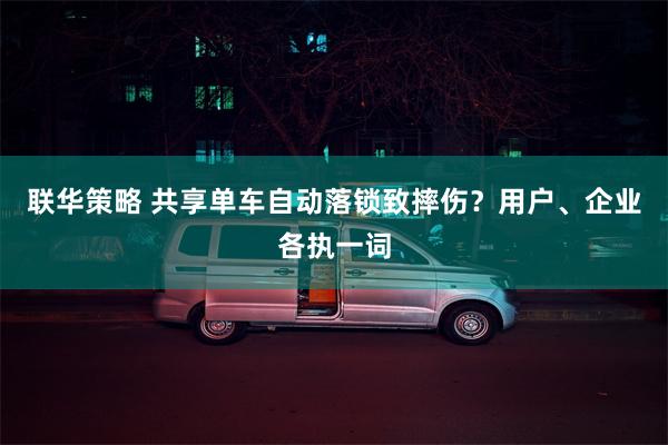 联华策略 共享单车自动落锁致摔伤？用户、企业各执一词