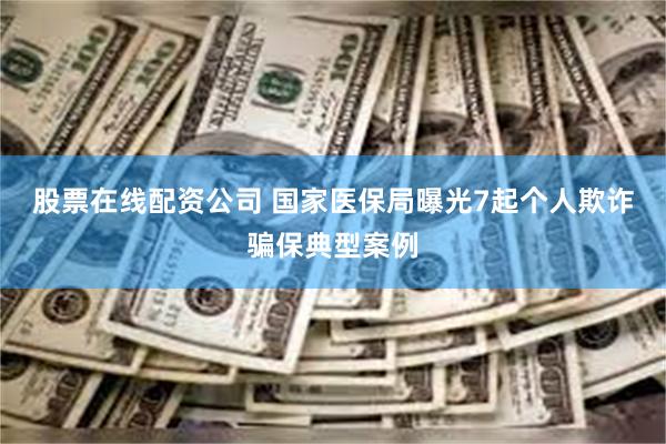 股票在线配资公司 国家医保局曝光7起个人欺诈骗保典型案例