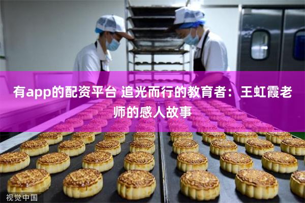 有app的配资平台 追光而行的教育者：王虹霞老师的感人故事