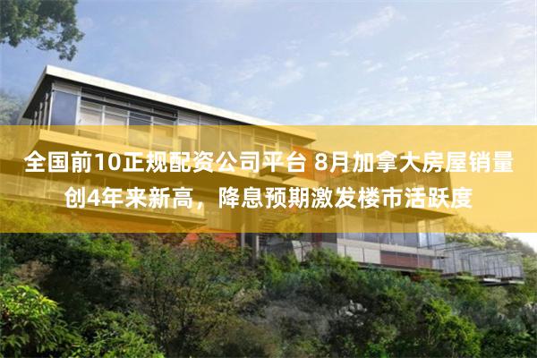 全国前10正规配资公司平台 8月加拿大房屋销量创4年来新高，降息预期激发楼市活跃度