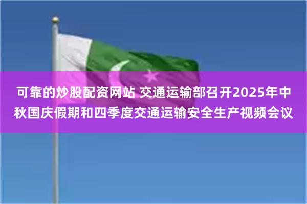 可靠的炒股配资网站 交通运输部召开2025年中秋国庆假期和四季度交通运输安全生产视频会议