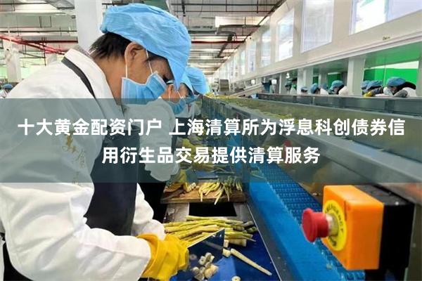 十大黄金配资门户 上海清算所为浮息科创债券信用衍生品交易提供清算服务
