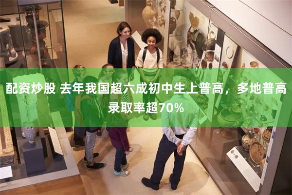 配资炒股 去年我国超六成初中生上普高，多地普高录取率超70%