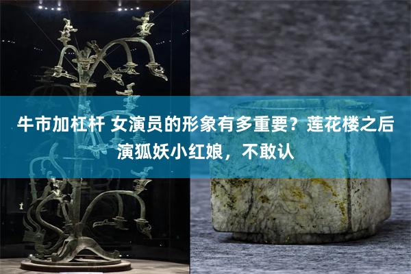 牛市加杠杆 女演员的形象有多重要？莲花楼之后演狐妖小红娘，不敢认