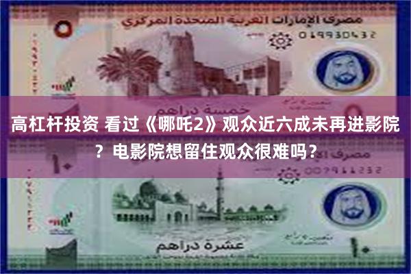 高杠杆投资 看过《哪吒2》观众近六成未再进影院？电影院想留住观众很难吗？