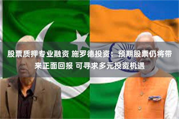 股票质押专业融资 施罗德投资:预期股票仍将带来正面回报 可寻求多元投资机遇