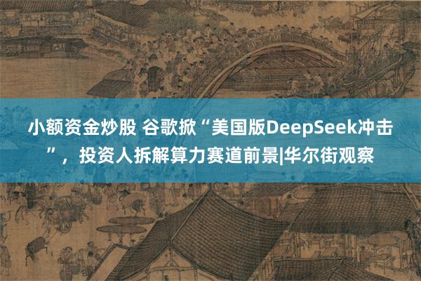 小额资金炒股 谷歌掀“美国版DeepSeek冲击”，投资人拆解算力赛道前景|华尔街观察