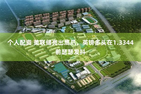 个人配资 美联储亮出鹰爪，英镑多头在1.3344前瑟瑟发抖