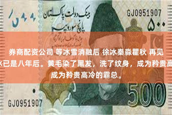 券商配资公司 等冰雪消融后 徐冰秦淼瞿秋 再见前男友徐冰已是八年后。黄毛染了黑发，洗了纹身，成为矜贵高冷的霸总。