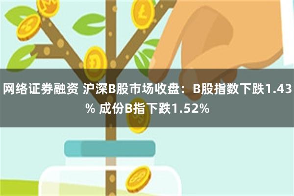 网络证劵融资 沪深B股市场收盘：B股指数下跌1.43% 成份B指下跌1.52%