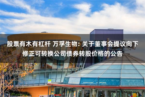 股票有木有杠杆 万孚生物: 关于董事会提议向下修正可转换公司债券转股价格的公告