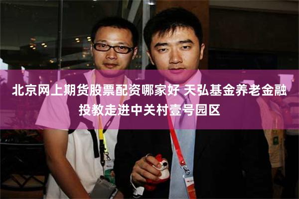 北京网上期货股票配资哪家好 天弘基金养老金融投教走进中关村壹号园区