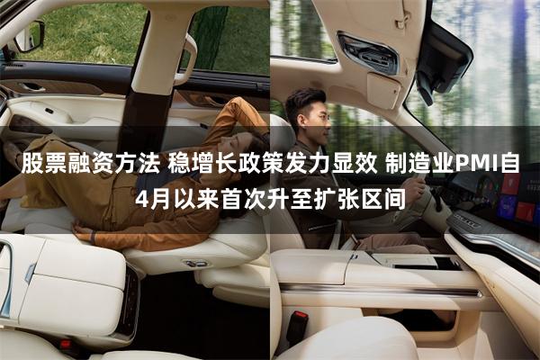 股票融资方法 稳增长政策发力显效 制造业PMI自4月以来首次升至扩张区间